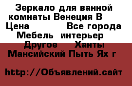 Зеркало для ванной комнаты Венеция В120 › Цена ­ 4 900 - Все города Мебель, интерьер » Другое   . Ханты-Мансийский,Пыть-Ях г.